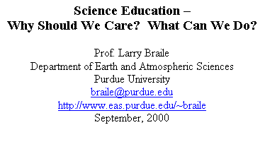 Text Box: Science Education 
Why Should We Care?  What Can We Do?

Prof. Larry Braile
Department of Earth and Atmospheric Sciences
Purdue University
braile@purdue.edu
http://www.eas.purdue.edu/~braile 
September, 2000

